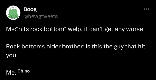 Boog (@bewgtweets) posts. Me: *hits rock bottom* welp, it can't get any worse. Rock bottoms older brother: Is this the guy that hit you Me: oh no